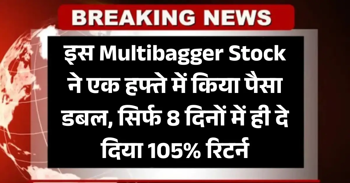 इस Multibagger Stock ने एक हफ्ते में किया पैसा डबल, सिर्फ 8 दिनों में ही दे दिया 105% रिटर्न