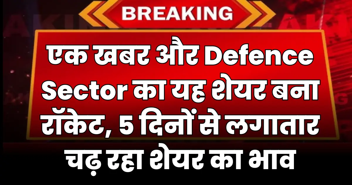 एक खबर और Defence Sector का यह शेयर बना रॉकेट, 5 दिनों से लगातार चढ़ रहा शेयर का भाव